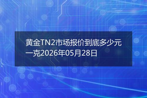黄金TN2市场报价到底多少元一克2026年05月28日