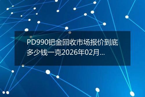 PD990钯金回收市场报价到底多少钱一克2026年02月16日