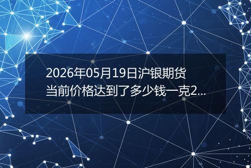 2026年05月19日沪银期货当前价格达到了多少钱一克2026年05月19日