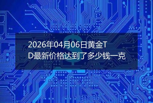 2026年04月06日黄金TD最新价格达到了多少钱一克