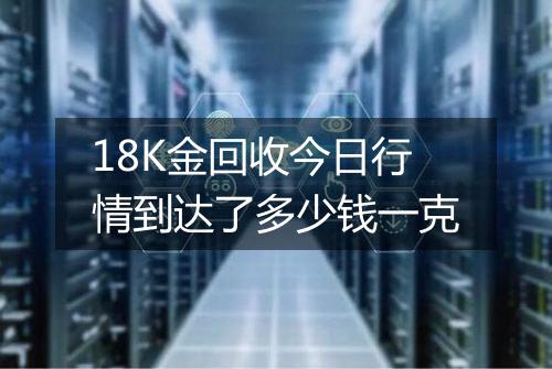 18K金回收今日行情到达了多少钱一克