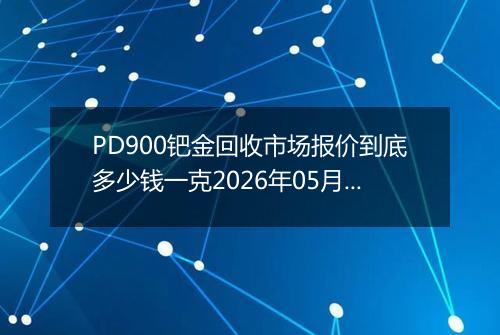 PD900钯金回收市场报价到底多少钱一克2026年05月08日
