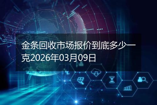 金条回收市场报价到底多少一克2026年03月09日