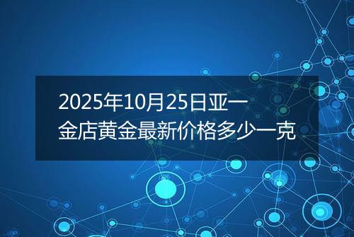 2025年10月25日亚一金店黄金最新价格多少一克