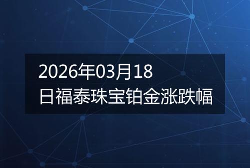 2026年03月18日福泰珠宝铂金涨跌幅