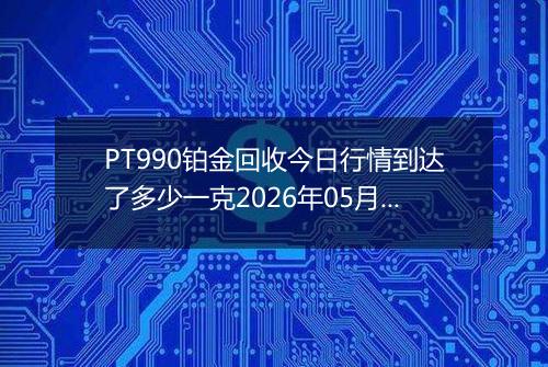 PT990铂金回收今日行情到达了多少一克2026年05月30日