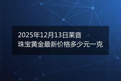 2025年12月13日莱音珠宝黄金最新价格多少元一克
