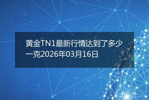 黄金TN1最新行情达到了多少一克2026年03月16日