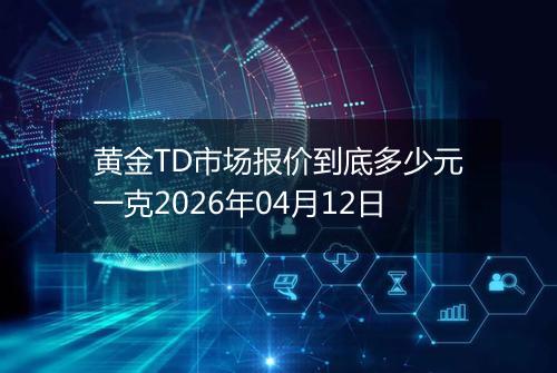 黄金TD市场报价到底多少元一克2026年04月12日