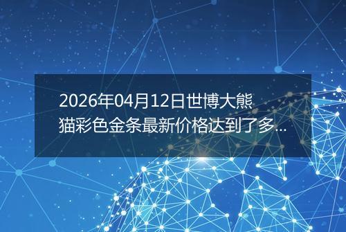 2026年04月12日世博大熊猫彩色金条最新价格达到了多少元一克
