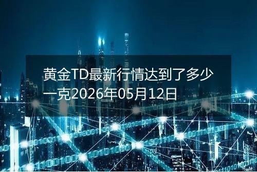 黄金TD最新行情达到了多少一克2026年05月12日