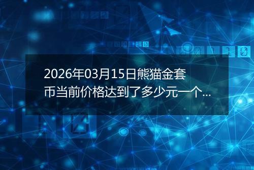 2026年03月15日熊猫金套币当前价格达到了多少元一个2026年03月15日