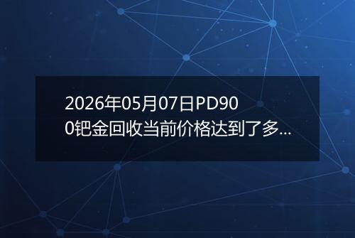 2026年05月07日PD900钯金回收当前价格达到了多少钱一克2026年05月07日