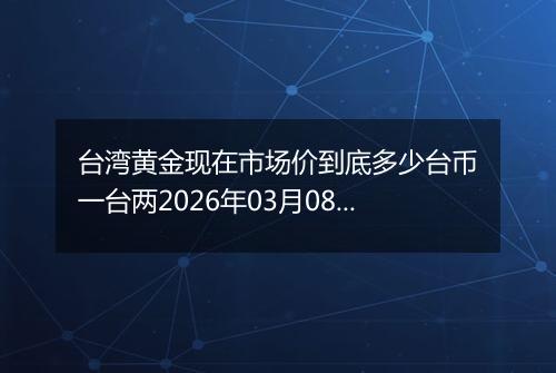 台湾黄金现在市场价到底多少台币一台两2026年03月08日
