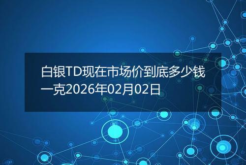白银TD现在市场价到底多少钱一克2026年02月02日