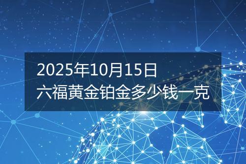 2025年10月15日六福黄金铂金多少钱一克