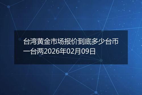 台湾黄金市场报价到底多少台币一台两2026年02月09日