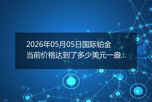 2026年05月05日国际铂金当前价格达到了多少美元一盎司2026年05月05日