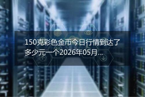 150克彩色金币今日行情到达了多少元一个2026年05月02日