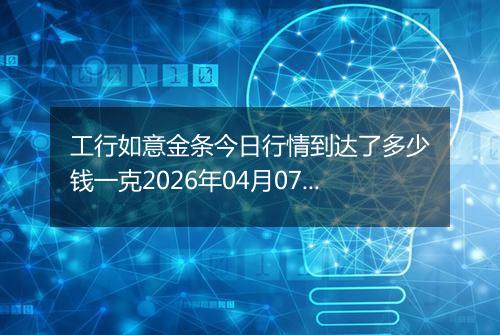 工行如意金条今日行情到达了多少钱一克2026年04月07日