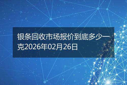 银条回收市场报价到底多少一克2026年02月26日