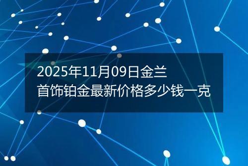 2025年11月09日金兰首饰铂金最新价格多少钱一克