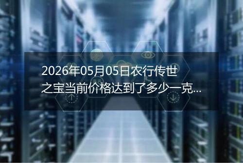 2026年05月05日农行传世之宝当前价格达到了多少一克2026年05月05日