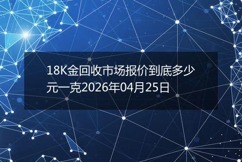 18K金回收市场报价到底多少元一克2026年04月25日