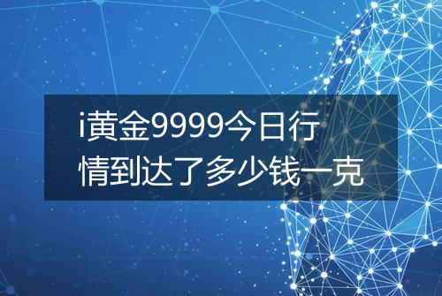 i黄金9999今日行情到达了多少钱一克