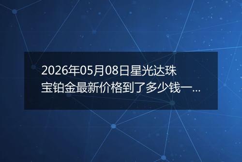 2026年05月08日星光达珠宝铂金最新价格到了多少钱一克