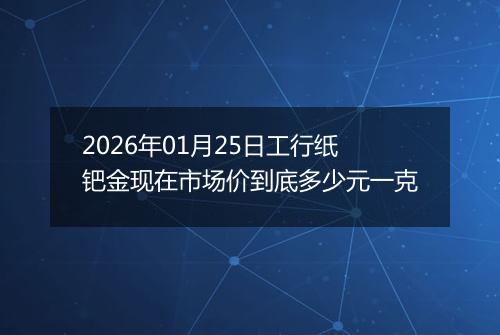 2026年01月25日工行纸钯金现在市场价到底多少元一克