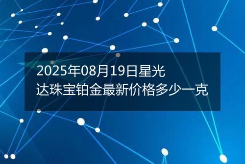 2025年08月19日星光达珠宝铂金最新价格多少一克
