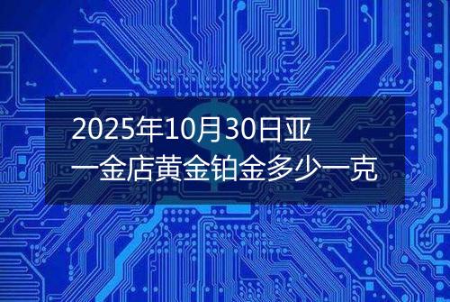 2025年10月30日亚一金店黄金铂金多少一克