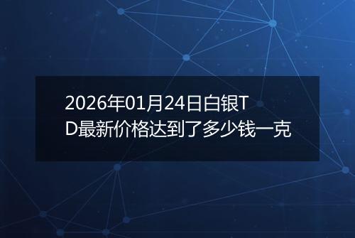 2026年01月24日白银TD最新价格达到了多少钱一克