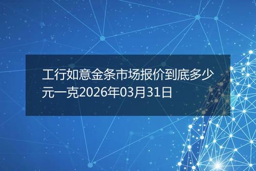 工行如意金条市场报价到底多少元一克2026年03月31日