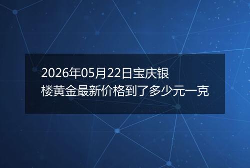 2026年05月22日宝庆银楼黄金最新价格到了多少元一克