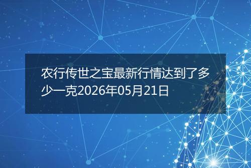 农行传世之宝最新行情达到了多少一克2026年05月21日