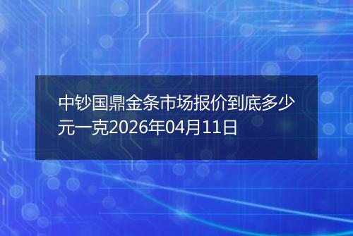 中钞国鼎金条市场报价到底多少元一克2026年04月11日
