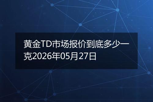 黄金TD市场报价到底多少一克2026年05月27日