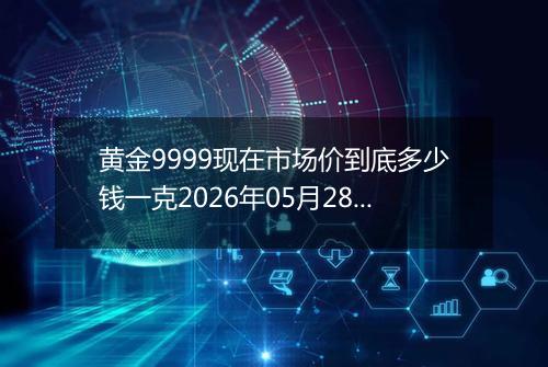 黄金9999现在市场价到底多少钱一克2026年05月28日