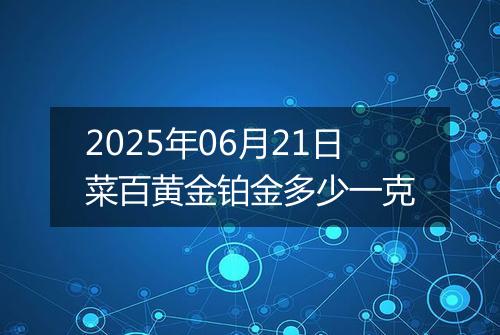 2025年06月21日菜百黄金铂金多少一克