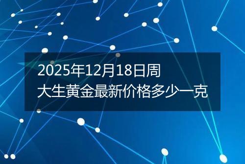 2025年12月18日周大生黄金最新价格多少一克
