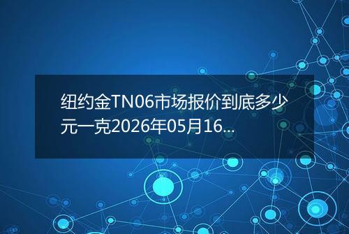 纽约金TN06市场报价到底多少元一克2026年05月16日