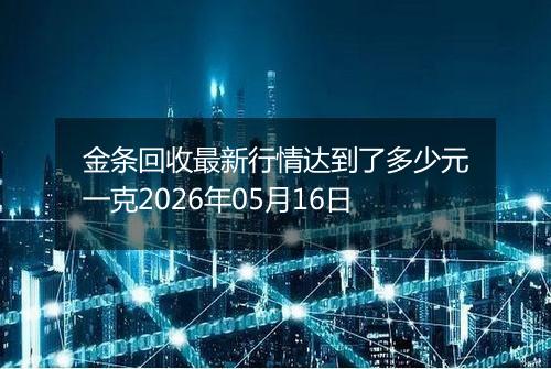 金条回收最新行情达到了多少元一克2026年05月16日