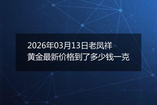 2026年03月13日老凤祥黄金最新价格到了多少钱一克