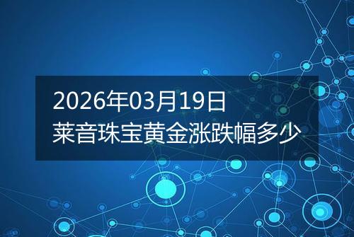 2026年03月19日莱音珠宝黄金涨跌幅多少