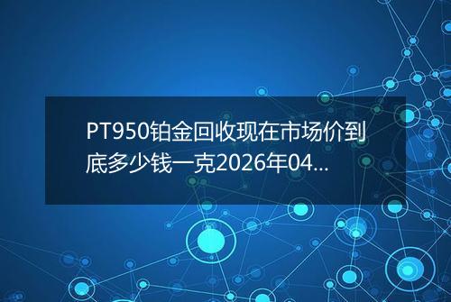 PT950铂金回收现在市场价到底多少钱一克2026年04月06日