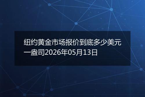 纽约黄金市场报价到底多少美元一盎司2026年05月13日