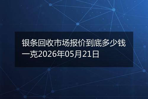 银条回收市场报价到底多少钱一克2026年05月21日