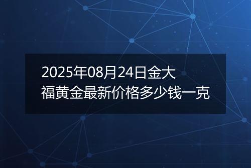 2025年08月24日金大福黄金最新价格多少钱一克